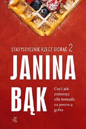 Okładka książki Statystycznie rzecz biorąc 2, czyli Jak zmierzyć siłę tornada za pomocą gofra / Janina Bąk.