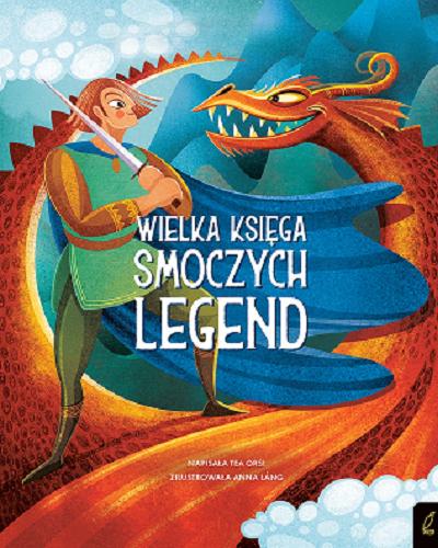 Okładka książki Wielka księga smoczych legend / [napisała Tea Orsi ; zilustrowała Anna Láng ; przekład Ernest Kacperski].