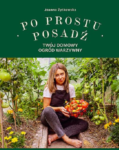 Okładka książki Po prostu posadź : twój domowy ogród warzywny / Joanna Żytkowska.