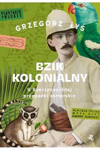 Okładka książki Bzik kolonialny : II Rzeczpospolitej przypadki zamorskie / Grzegorz Łyś.