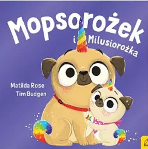 Okładka książki Mopsorożek i Milusiorożka / tekst Matilda Rose ; ilustracje Tim Budgen ; przełożyła: Kaja Makowska.