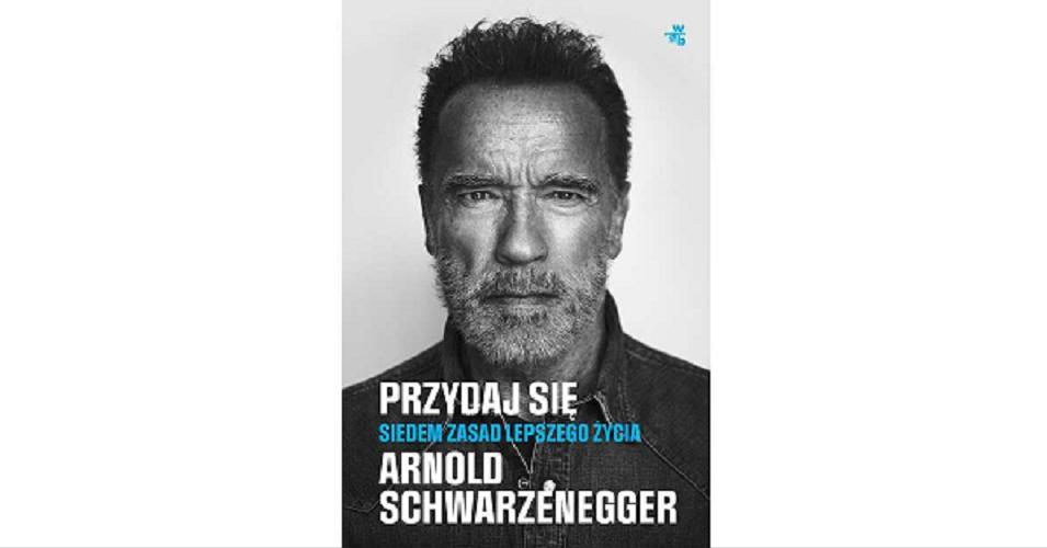 Okładka książki Przydaj się : siedem zasad lepszego życia / Arnold Schwarzenegger ; przekład: Paweł Bravo, Piotr Grzegorzewski, Marcin Wróbel.