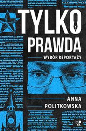 Okładka książki Tylko prawda : wybór reportaży / Anna Politkowska ; przedmowa Helena Kenedy ; z języka angielskiego przełożył Robert J. Szmidt.