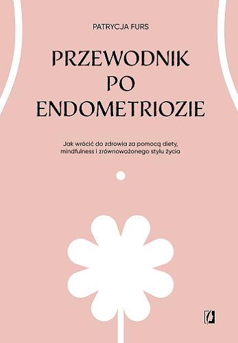 Okładka książki Przewodnik po endometriozie : jak wrócić do zdrowia za pomocą diety mindfulness i zrównoważonego stylu życia / Patrycja Furs.