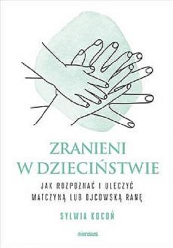 Okładka książki Zranieni w dzieciństwie : jak rozpoznać i uleczyć matczyną lub ojcowską ranę / Sylwia Kocoń.