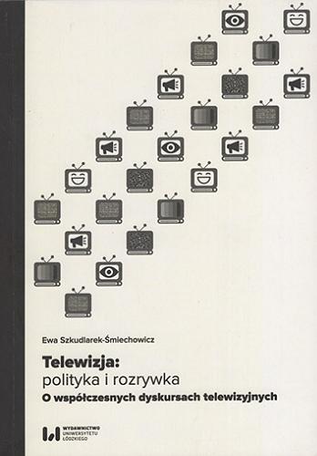 Okładka książki Telewizja : polityka i rozrywka : o współczesnych dyskursach telewizyjnych / Ewa Szkudlarek-Śmiechowicz ; [recenzentki Danuta Kępa-Figura, Magdalena Ślawska].