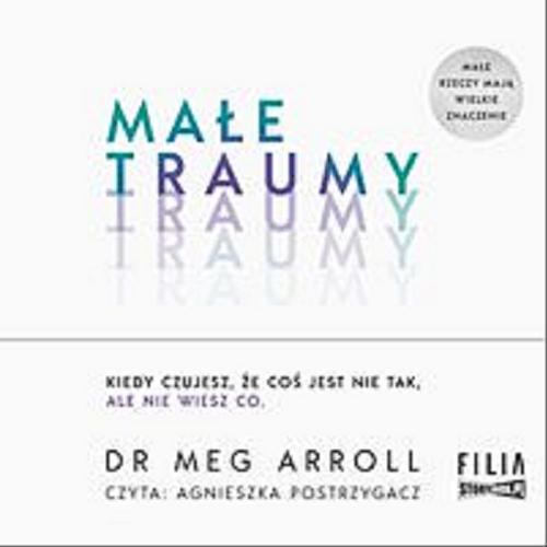 Okładka książki Małe traumy [Dokument dźwiękowy] : kiedy czujesz, że coś jest nie tak, ale nie wiesz co / dr Meg Arroll ; przekład Joanna Grabarek.