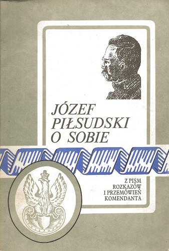 Okładka książki Józef Piłsudski o sobie : z pism, rozkazów i przemówień komendanta / zebrał i wydał Z. Zygmuntowicz.