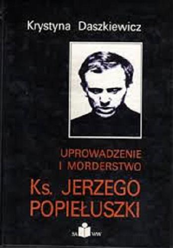 Okładka książki Uprowadzenie i morderstwo ks[iędza] Jerzego Popiełuszki / Krystyna Daszkiewicz.