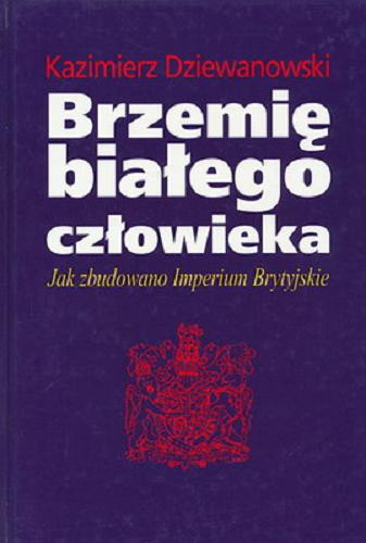 Okładka książki Brzemię białego człowieka : jak zbudowano Imperium Brytyjskie / Kazimierz Dziewanowski.