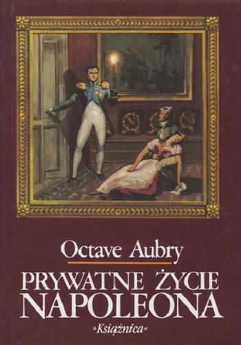 Okładka książki Prywatne życie Napoleona / Octave Aubry ; tł. Bożena Sęk.