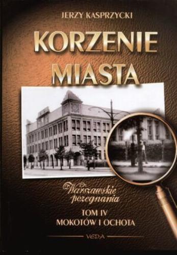 Okładka książki Korzenie miasta : warszawskie pożegnania. T. 4, Mokotów i Ochota / Jerzy Kasprzycki.