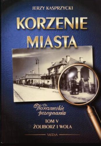 Okładka książki Korzenie miasta : warszawskie pożegnania. T. 5, Żoliborz i Wola / Jerzy Kasprzycki.