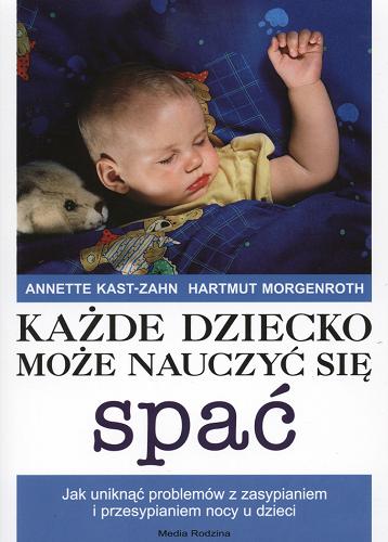Okładka książki Każde dziecko może nauczyć się spać : jak uniknąć problemów z zasypianiem i przesypianiem nocy u dzieci / Annette Kast-Zahn, Hartmut Morgenroth ; przekł. Monika Zenkteler i Andrzej Zenkteler.
