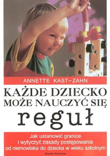 Okładka książki Każde dziecko może nauczyć się reguł :jak ustanowić granice i wytyczyć zasady postępowania od niemowlaka do dziecka w wieku szkolnym / Annette Kast-Zahn ; tł. Katarzyna Kledzik.