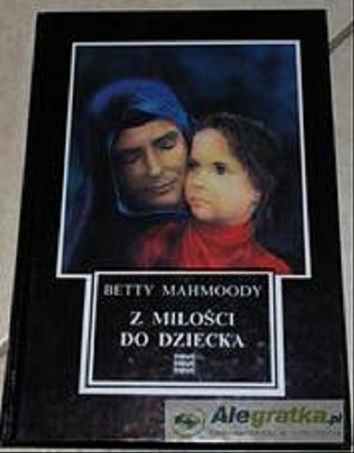 Okładka książki Z miłości do dziecka / Betty Mahmoody ; współpraca autorska Arnold D. Dunchock ; przełożyli Bożena Kucharuk, Maciej Hen.