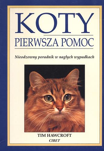 Okładka książki Koty: pierwsza pomoc: nieodzowny poradnik w nagłych wypadkach / Tim Hawcroft ; tł. z ang. Monika Betley.
