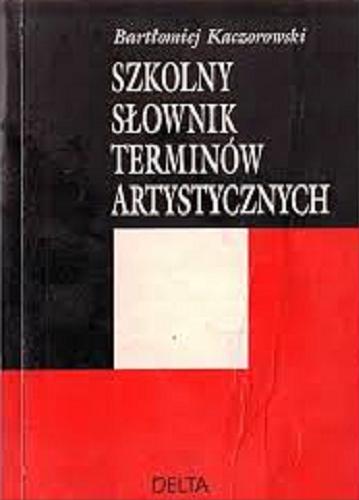Okładka książki Szkolny słownik terminów artystycznych / Bartłomiej Kaczorowski.