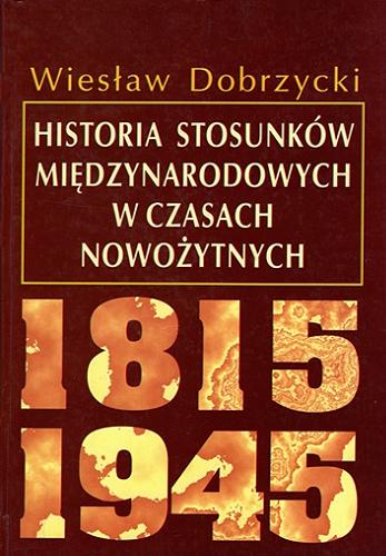 Okładka książki Historia stosunków międzynarodowych w czasach nowożytnych 1815-1945 / Wiesław Dobrzycki ; Fundacja Studiów Międzynarodowych.