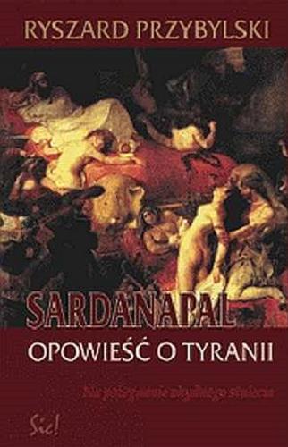 Okładka książki Sardanapal : opowieść o tyranii : na pożegnanie ohydnego stulecia / Ryszard Przybylski.