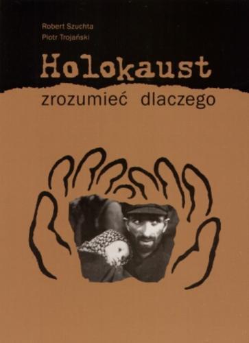 Okładka książki Holokaust : zrozumieć dlaczego / Robert Szuchta, Piotr Trojański.