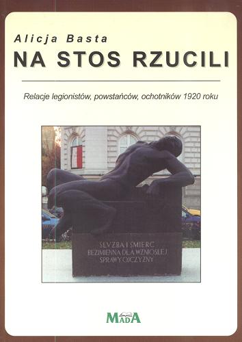 Okładka książki Na stos rzucili : relacje legionistów, powstańców, ochotników 1920 roku / [zebrała i opracowała] Alicja Basta.