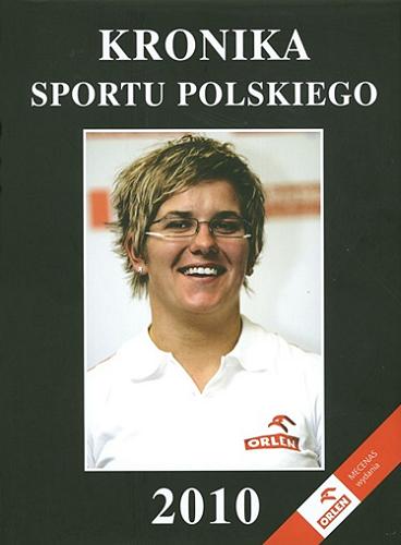 Okładka książki Kronika sportu polskiego 2010 / [red. nacz. Bogdan Chruścicki ; aut. tekstów Adam Dutlinger et al. ; aut. zdj. Adam Nurkiewicz et al.].