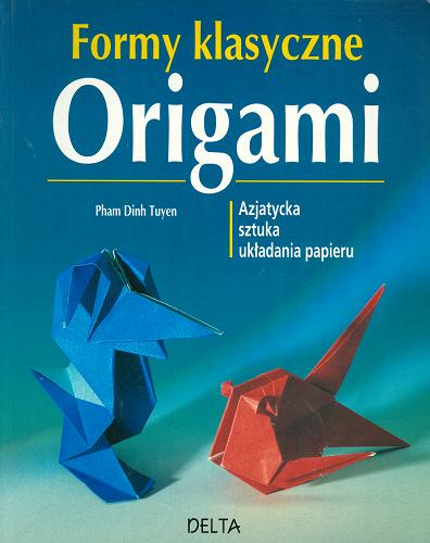 Okładka książki Formy klasyczne origami : azjatycka sztuka układania papieru / Tuyen Pham Dinh ; tłum. Kocowska Barbara.