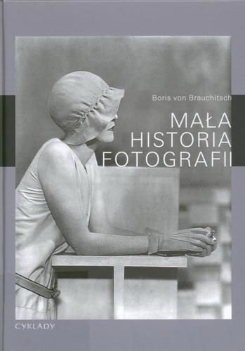 Okładka książki Mała historia fotografii / Boris van Brauchitsch ; przeł. Jan Koźbiał i Barbara Tarnas.