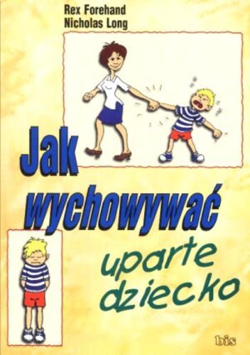 Okładka książki Jak wychowywać uparte dziecko / Rex Forehand ; Nicholas Long ; tł. Joanna Sojko.