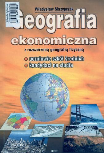 Okładka książki Geografia ekonomiczna z rozszerzoną geografią fizyczną : uczniowie szkół średnich, kandydaci na studia / Władysław Skrzypczak.