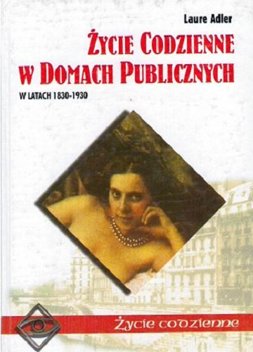 Okładka książki Życie codzienne w domach publicznych : w latach 1830-1930 / Laure Adler ; z języka francuskiego przełożyła Renata Wilgosiewicz-Skutecka.