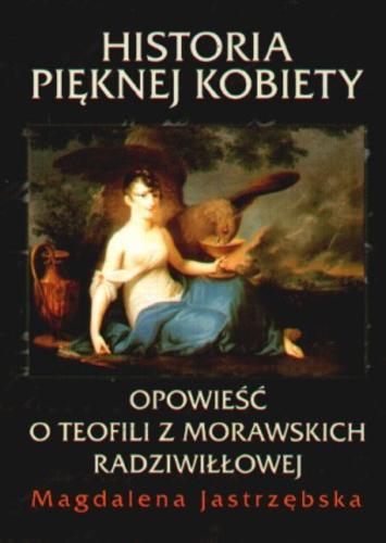 Okładka książki Historia pięknej kobiety : opowieść o Teofili z Morawskich Radziwiłłowej / Magdalena Jastrzębska.