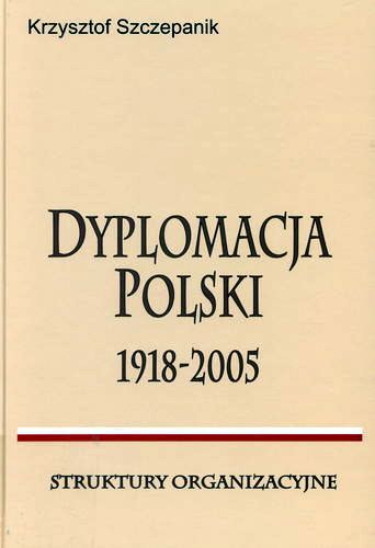 Okładka książki Dyplomacja Polski 1918-2005 : struktury organizacyjne / Krzysztof Szczepanik.