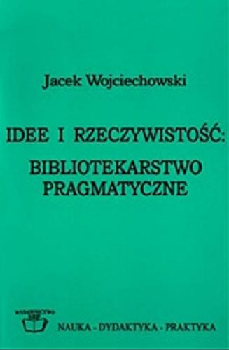 Okładka książki Idee i rzeczywistość : bibliotekarstwo pragmatyczne / Jacek Wojciechowski ; Stowarzyszenie Bibliotekarzy Polskich.