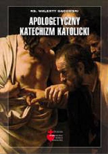 Okładka książki Apologetyczny katechizm katolicki / opracowanie Walenty Gadowski.