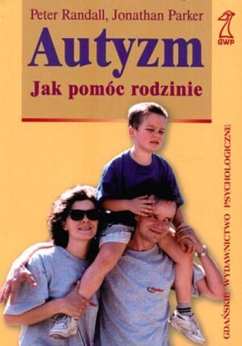 Okładka książki Autyzm : jak pomóc rodzinie / Peter Randall ; Jonathan Parker ; przekł. Sylwia Pikiel.