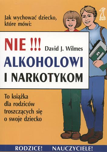 Okładka książki Jak wychować dziecko, które mówi : Nie !!! Alkoholowi i Narkotykom : to książka dla rodziców troszczących się o swoje dziecko / David J Wilmes ; przeł. Liliana Okupniak.