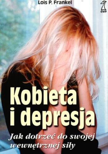 Okładka książki Kobieta i depresja : jak dotrzeć do swojej wewnętrznej siły / Lois P Frankel ; tł. Małgorzata Trzebiatowska.