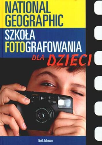 Okładka książki Szkoła fotografowania National Geographic dla dzieci / Neil Johnson ; tł. Maciej Hen.