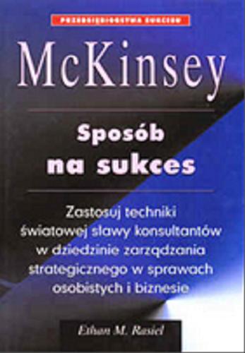 Okładka książki McKinsey - sposób na sukces : zastosuj techniki światowej sławy konsultantów w dziedzinie zarządzania strategicznego w sprawach osobistych i biznesie / Ethan M. Rasiel ; [tłumaczenie Bożena Uranowska].