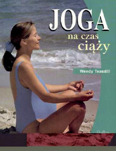 Okładka książki Joga na czas ciąży / Wendy Teasdill ; tł. Anna Bezpiańska-Oglęcka.