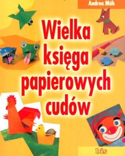 Okładka książki Wielka księga papierowych cudów : z instrukcjami i arkuszami wykrojów / Andrea Müh ; przeł. Barbara Floriańczyk.