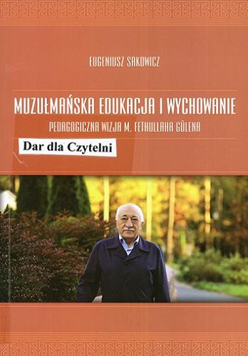 Okładka książki Muzułmańska edukacja i wychowanie : pedagogiczna wizja M. Fethullaha Gülena / Eugeniusz Sakowicz.