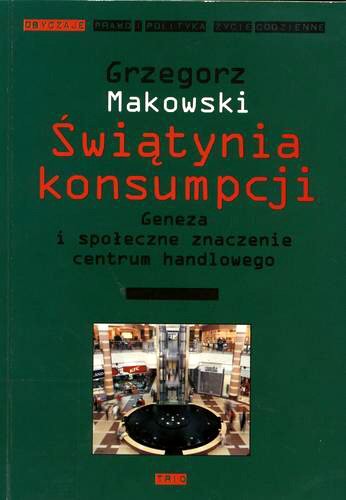 Okładka książki Świątynia konsumpcji : geneza i społeczne znaczenie centrum handlowego / Grzegorz Makowski.