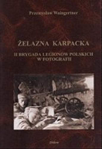 Okładka książki Żelazna Karpacka :II Brygada Legionów Polskich w fotografii / Przemysław Waingertner.
