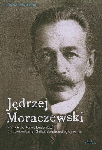 Okładka książki Jędrzej Moraczewski : socjalista, poseł, legionista : z autonomicznej Galicji do niepodległej Polski / Ilona Florczak.