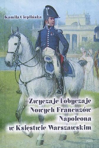 Okładka książki Zwyczaje i obyczaje Nowych Francuzów Napoleona w Księstwie Warszawskim / Kamila Cieplińska.