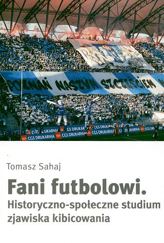 Okładka książki Fani futbolowi : historyczno-społeczne studium zjawiska kibicowania / Tomasz Sahaj.