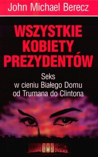 Okładka książki Wszystkie kobiety prezydentów : seks w cieniu Białego Domu : od Trumana do Clintona / John Michael Berecz ; tł. Dorota Strukowska.